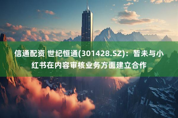 信通配资 世纪恒通(301428.SZ)：暂未与小红书在内容审核业务方面建立合作