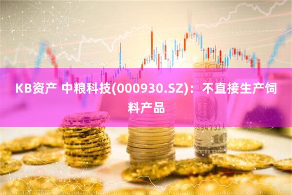 KB资产 中粮科技(000930.SZ)：不直接生产饲料产品