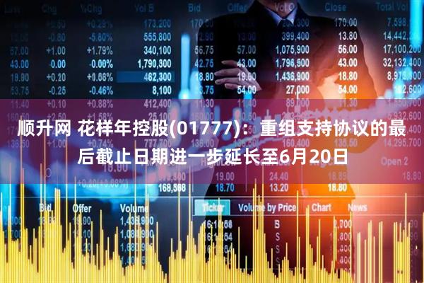 顺升网 花样年控股(01777)：重组支持协议的最后截止日期进一步延长至6月20日