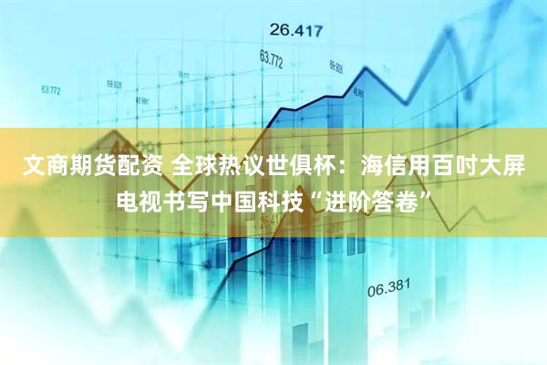 文商期货配资 全球热议世俱杯：海信用百吋大屏电视书写中国科技“进阶答卷”