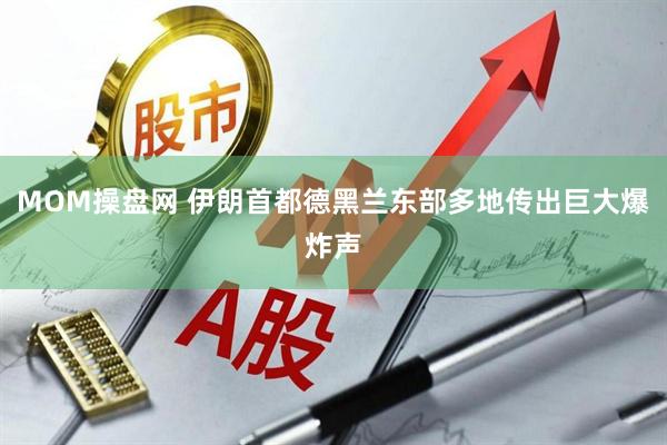MOM操盘网 伊朗首都德黑兰东部多地传出巨大爆炸声