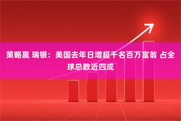 策略赢 瑞银：美国去年日增超千名百万富翁 占全球总数近四成