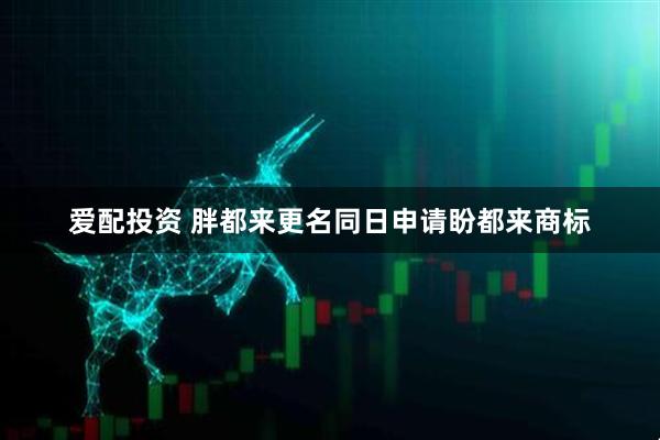 爱配投资 胖都来更名同日申请盼都来商标