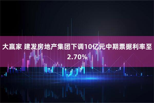 大赢家 建发房地产集团下调10亿元中期票据利率至2.70%