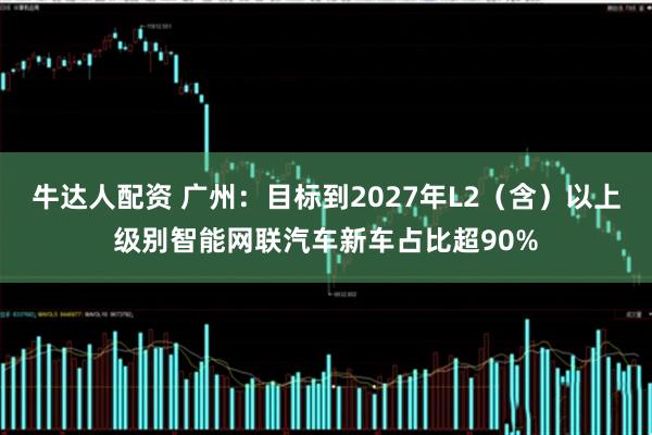 牛达人配资 广州：目标到2027年L2（含）以上级别智能网联汽车新车占比超90%