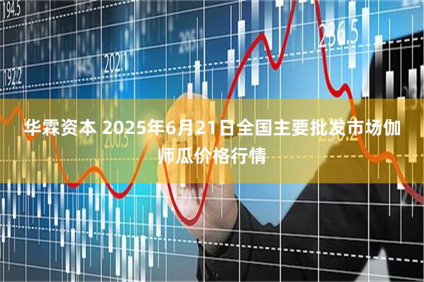 华霖资本 2025年6月21日全国主要批发市场伽师瓜价格行情