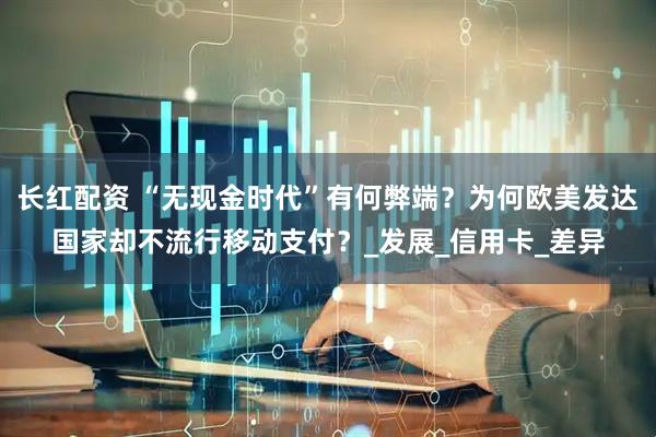 长红配资 “无现金时代”有何弊端？为何欧美发达国家却不流行移动支付？_发展_信用卡_差异