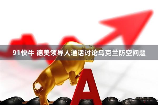 91快牛 德美领导人通话讨论乌克兰防空问题