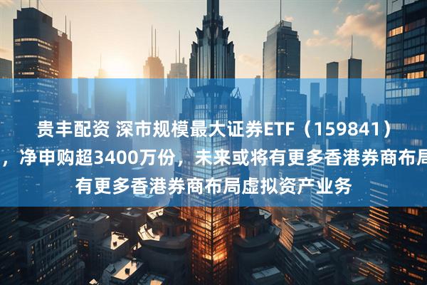 贵丰配资 深市规模最大证券ETF（159841）回调跌超1.2%，净申购超3400万份，未来或将有更多香港券商布局虚拟资产业务