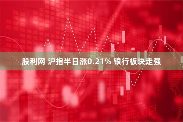 股利网 沪指半日涨0.21% 银行板块走强