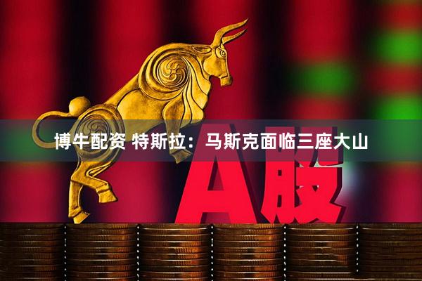 博牛配资 特斯拉：马斯克面临三座大山