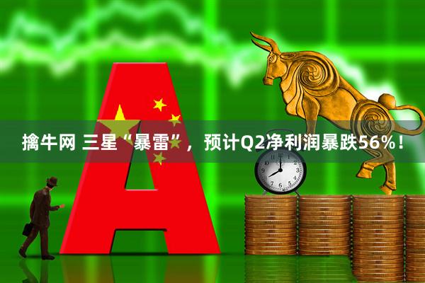 擒牛网 三星“暴雷”，预计Q2净利润暴跌56%！