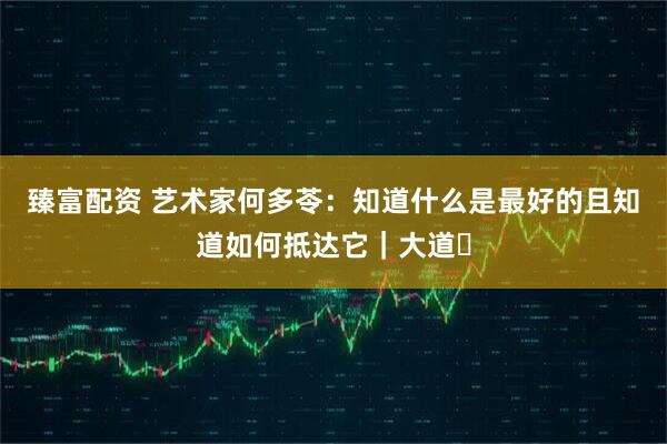 臻富配资 艺术家何多苓：知道什么是最好的且知道如何抵达它｜大道⑰