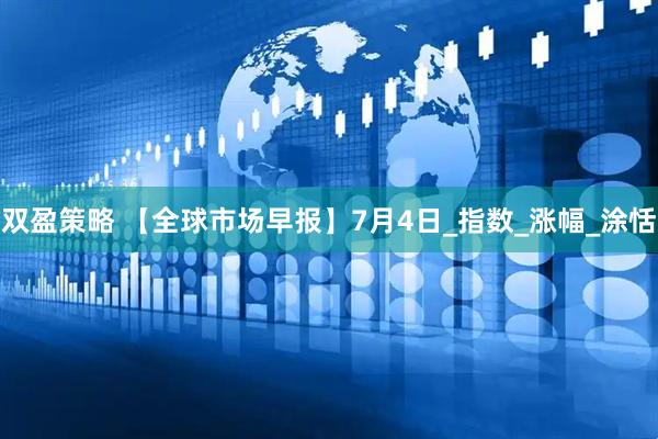 双盈策略 【全球市场早报】7月4日_指数_涨幅_涂恬