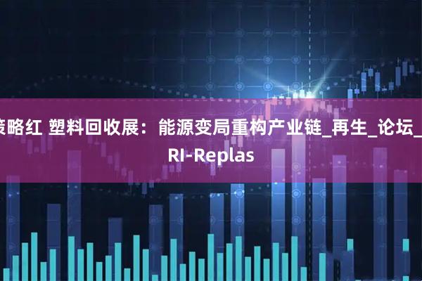 策略红 塑料回收展：能源变局重构产业链_再生_论坛_PRI-Replas