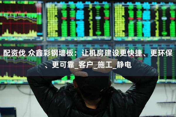 配资伐 众鑫彩钢墙板：让机房建设更快捷、更环保、更可靠_客户_施工_静电