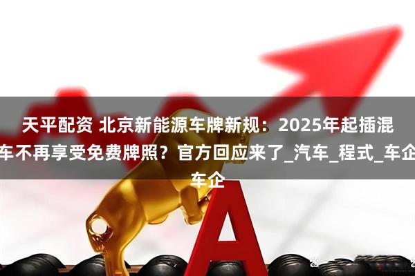 天平配资 北京新能源车牌新规：2025年起插混车不再享受免费牌照？官方回应来了_汽车_程式_车企