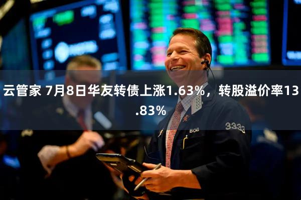 云管家 7月8日华友转债上涨1.63%，转股溢价率13.83%
