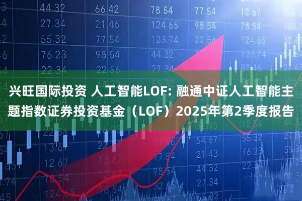 兴旺国际投资 人工智能LOF: 融通中证人工智能主题指数证券投资基金（LOF）2025年第2季度报告