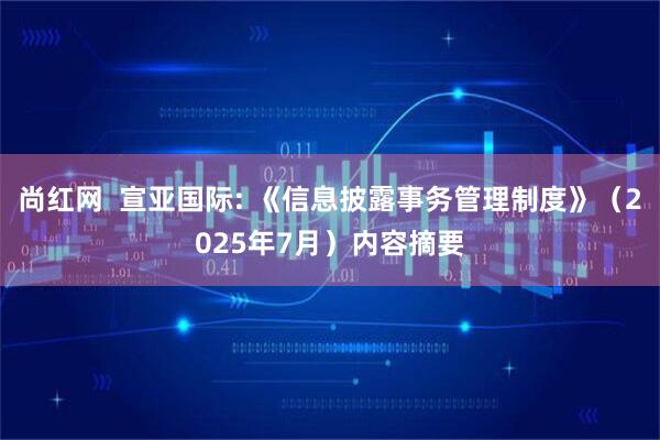 尚红网  宣亚国际: 《信息披露事务管理制度》（2025年7月）内容摘要