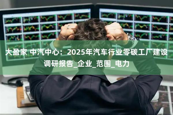 大盈家 中汽中心：2025年汽车行业零碳工厂建设调研报告_企业_范围_电力