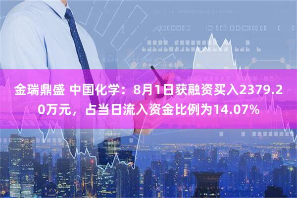 金瑞鼎盛 中国化学：8月1日获融资买入2379.20万元，占当日流入资金比例为14.07%