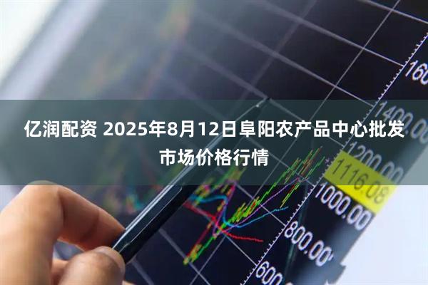 亿润配资 2025年8月12日阜阳农产品中心批发市场价格行情