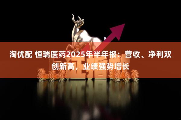 淘优配 恒瑞医药2025年半年报：营收、净利双创新高，业绩强势增长