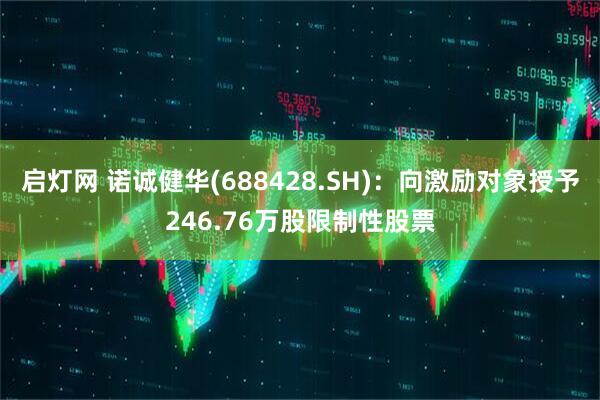 启灯网 诺诚健华(688428.SH)：向激励对象授予246.76万股限制性股票