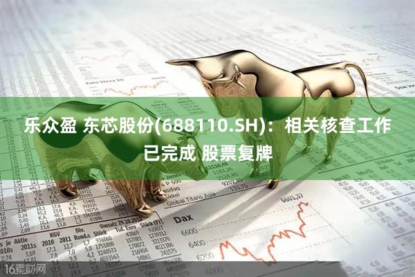乐众盈 东芯股份(688110.SH)：相关核查工作已完成 股票复牌