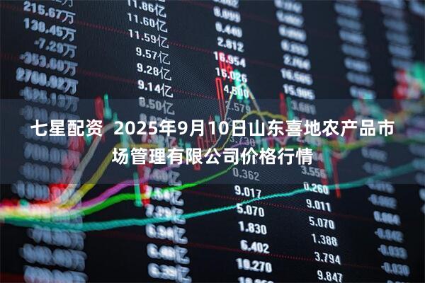 七星配资  2025年9月10日山东喜地农产品市场管理有限公司价格行情
