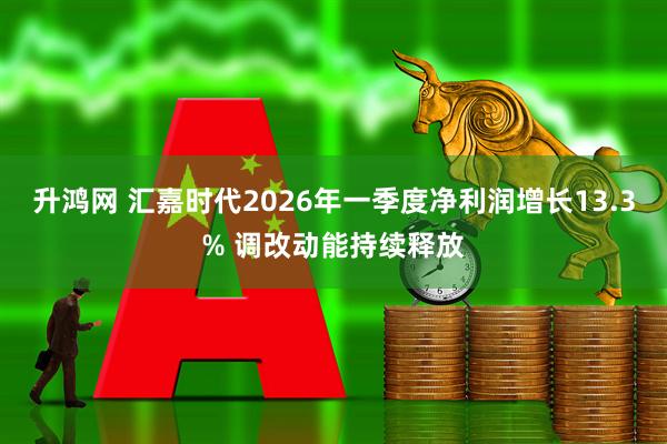 升鸿网 汇嘉时代2026年一季度净利润增长13.3% 调改动能持续释放