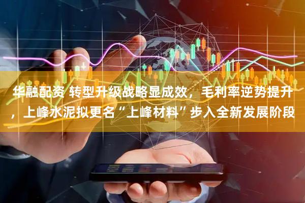 华融配资 转型升级战略显成效，毛利率逆势提升，上峰水泥拟更名“上峰材料”步入全新发展阶段